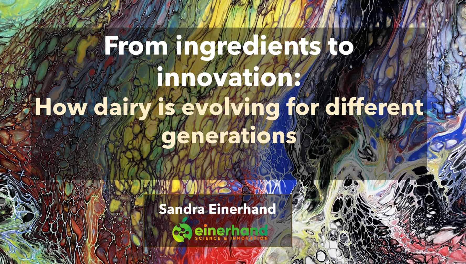 Title slide with an abstract colorful background reading “From ingredients to innovation: How dairy is evolving for different generations,” featuring Sandra Einerhand and the Einerhand Science & Innovation logo.